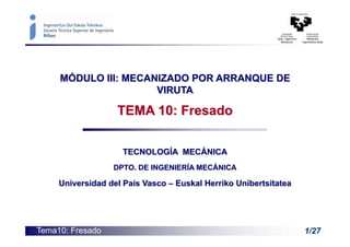 Tema10: Fresado 1/27
MÓDULO III: MECANIZADO POR ARRANQUE DE
VIRUTA
TEMA 10: Fresado
TECNOLOGÍA MECÁNICA
DPTO. DE INGENIERÍA MECÁNICA
Universidad del País Vasco – Euskal Herriko Unibertsitatea
 