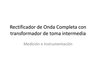 Rectificador de Onda Completa con
transformador de toma intermedia
     Medición e Instrumentación
 