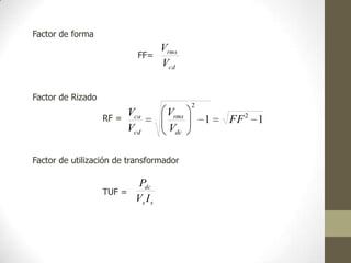 Factor de forma
FF=
Factor de Rizado
RF =
Factor de utilización de transformador
TUF =
cd
rms
V
V
11 2
2
FF
V
V
V
V
dc
rms
cd
ca
ss
dc
IV
P
 