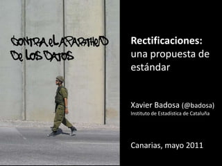 contra el apartheid  de los datos Rectificaciones:  una propuesta de estándar Xavier Badosa(@badosa) Instituto de Estadística de Cataluña Canarias, mayo 2011 