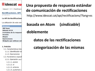 Una propuesta de respuestaestándarde comunicación de rectificacioneshttp://www.idescat.cat/api/rectificacions/?lang=esbasada en Atom(sindicable)doblementedatos de las rectificacionescategorización de las mismas