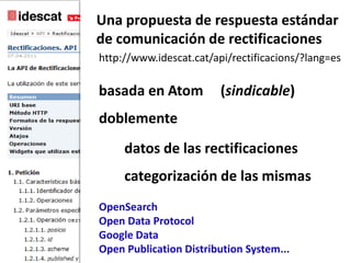 Una propuesta de respuestaestándarde comunicación de rectificacioneshttp://www.idescat.cat/api/rectificacions/?lang=esbasada en Atom(sindicable)doblementedatos de las rectificacionescategorización de las mismasOpenSearchOpen Data ProtocolGoogle DataOpen Publication Distribution System...