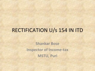 RECTIFICATION U/s 154 IN ITD

          Shankar Bose
     Inspector of Income-tax
           MSTU, Puri
 