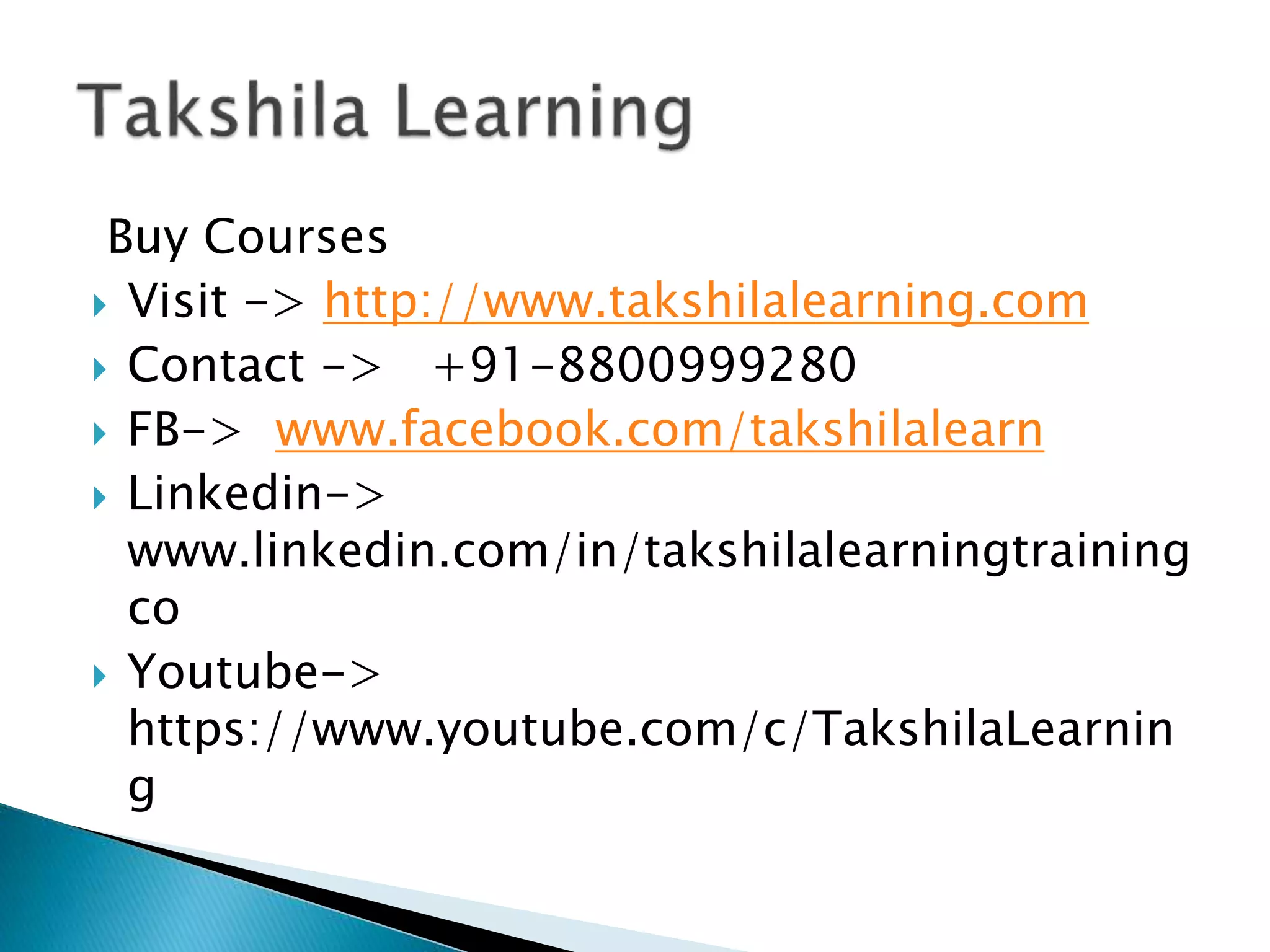 Buy Courses
 Visit -> http://www.takshilalearning.com
 Contact -> +91-8800999280
 FB-> www.facebook.com/takshilalearn
 Linkedin->
www.linkedin.com/in/takshilalearningtraining
co
 Youtube->
https://www.youtube.com/c/TakshilaLearnin
g
 