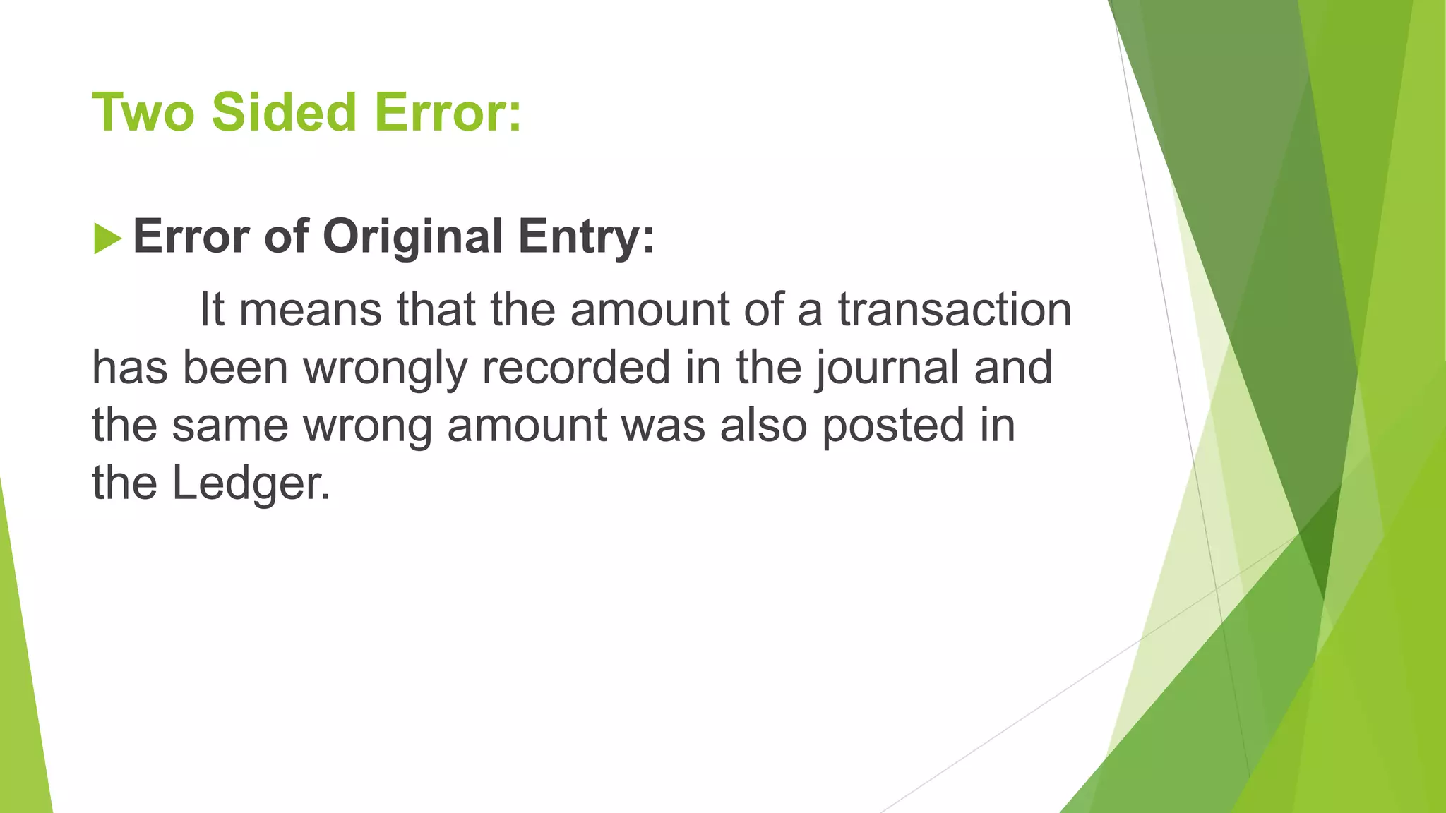 Two Sided Error:
 Error of Original Entry:
It means that the amount of a transaction
has been wrongly recorded in the journal and
the same wrong amount was also posted in
the Ledger.
 