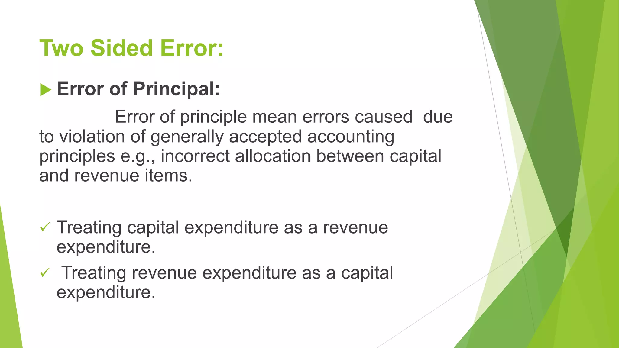 Two Sided Error:
 Error of Principal:
Error of principle mean errors caused due
to violation of generally accepted accounting
principles e.g., incorrect allocation between capital
and revenue items.
 Treating capital expenditure as a revenue
expenditure.
 Treating revenue expenditure as a capital
expenditure.
 