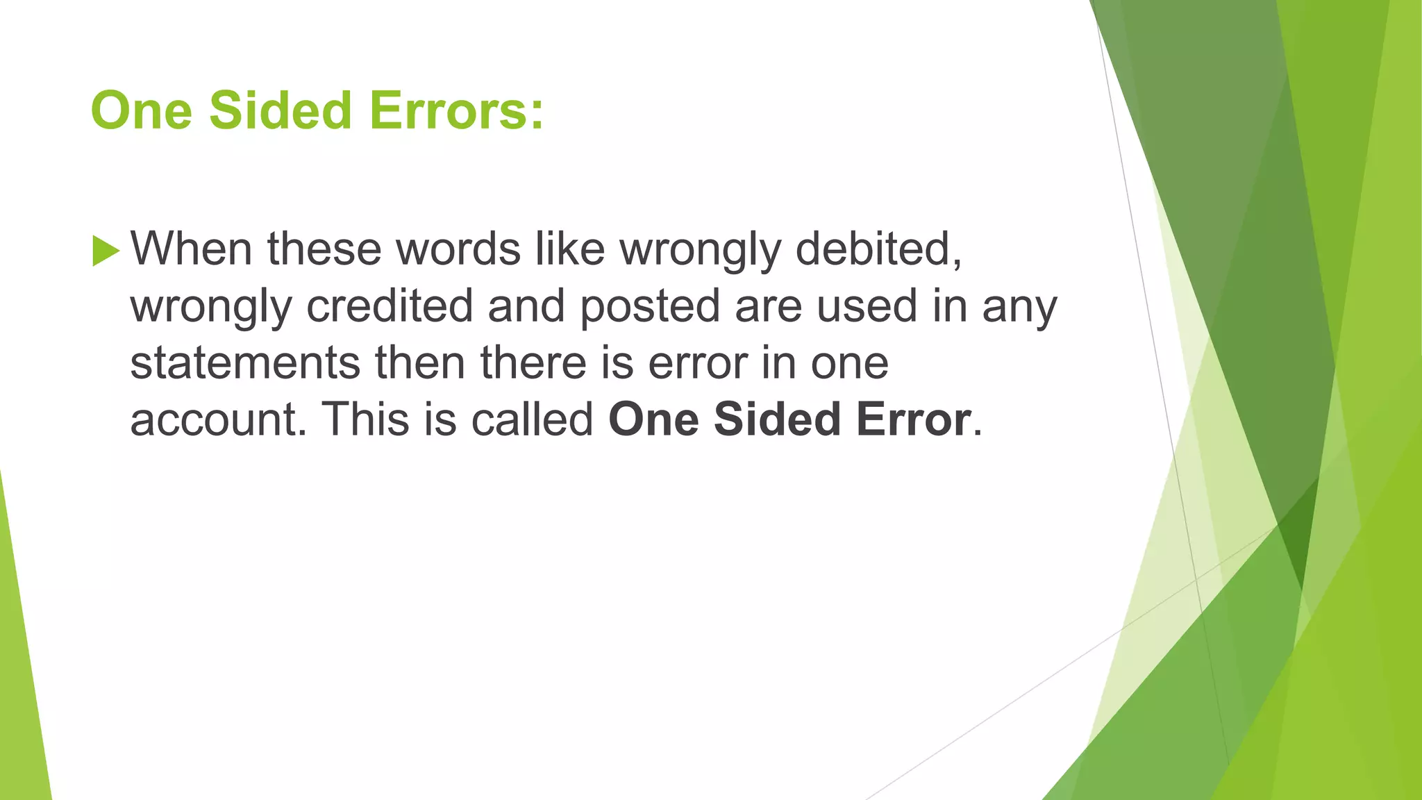 One Sided Errors:
 When these words like wrongly debited,
wrongly credited and posted are used in any
statements then there is error in one
account. This is called One Sided Error.
 
