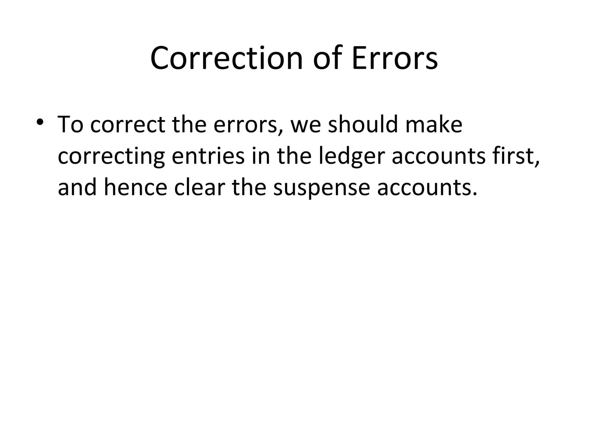 Correction of Errors
• To correct the errors, we should make
correcting entries in the ledger accounts first,
and hence clear the suspense accounts.
 