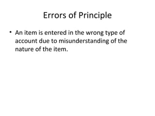 Errors of Principle
• An item is entered in the wrong type of
account due to misunderstanding of the
nature of the item.
 
