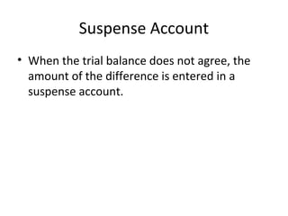 Suspense Account
• When the trial balance does not agree, the
amount of the difference is entered in a
suspense account.
 