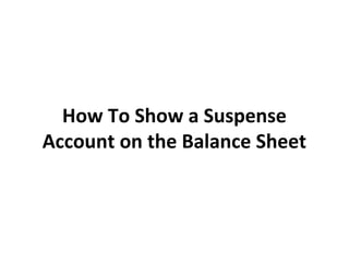 How To Show a Suspense
Account on the Balance Sheet
 