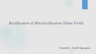 Rectification of Misclassification (Value Field)
Presented by – Sourabh Vijayvargeeya
1
 