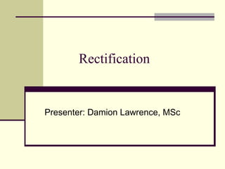 Rectification
Presenter: Damion Lawrence, MSc
 