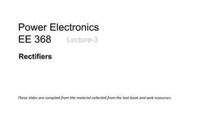 Power Electronics
EE 368 Lecture-3
These slides are compiled from the material collected from the text book and web resources:
Rectifiers
 