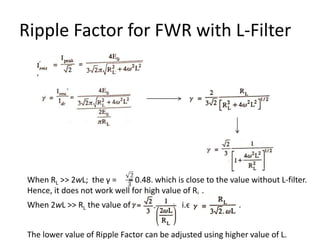Ripple Factor for FWR with L-Filter
When RL >> 2wL; the γ = = 0.48. which is close to the value without L-filter.
Hence, it does not work well for high value of RL .
When 2wL >> RL the value of i.e. .
The lower value of Ripple Factor can be adjusted using higher value of L.
 