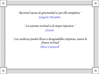 ¨ Rectitud exenta de generosidad es por ello antipática ¨
                      Gregorio Marañón

         ¨ La extrema rectitud es la mayor injusticia ¨
                            Cicerón

¨ Las sutilezas pueden llevar a desagradables sorpresas, nunca la
                          franca rectitud ¨
                        Oliver Cromwell
 