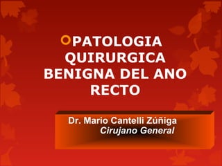 PATOLOGIA 
QUIRURGICA 
BENIGNA DEL ANO 
RECTO 
Dr. Mario Cantelli Zúñiga 
Cirujano General 
 