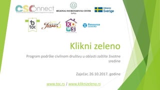 Klikni zeleno
Program podrške civilnom društvu u oblasti zaštite životne
sredine
Zaječar, 26.10.2017. godine
www.toc.rs | www.kliknizeleno.rs
 
