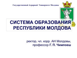 Государственный Аграрный Университет Молдовы




СИСТЕМА ОБРАЗОВАНИЯ
 РЕСПУБЛИКИ МОЛДОВА

             ректор, чл. корр. АН Молдовы,
                 профессор Г. П. Чимпоеш
 