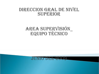 DIRECCION GRAL DE NIVEL SUPERIOR AREA SUPERVISIÓN_ EQUIPO TÉCNICO JUNIO DEL 2009 