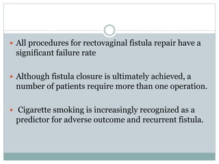  All procedures for rectovaginal fistula repair have a
significant failure rate
 Although fistula closure is ultimately achieved, a
number of patients require more than one operation.
 Cigarette smoking is increasingly recognized as a
predictor for adverse outcome and recurrent fistula.
 