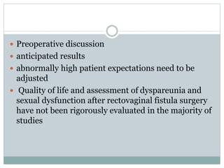  Preoperative discussion
 anticipated results
 abnormally high patient expectations need to be
adjusted
 Quality of life and assessment of dyspareunia and
sexual dysfunction after rectovaginal fistula surgery
have not been rigorously evaluated in the majority of
studies
 