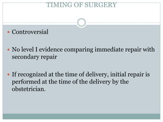 TIMING OF SURGERY
 Controversial
 No level I evidence comparing immediate repair with
secondary repair
 If recognized at the time of delivery, initial repair is
performed at the time of the delivery by the
obstetrician.
 