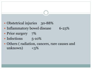  Obstetrical injuries 30-88%
 Inflammatory bowel disease 6-23%
 Prior surgery 7%
 Infections 5-10%
 Others ( radiation, cancers, rare causes and
unknown) <5%
 