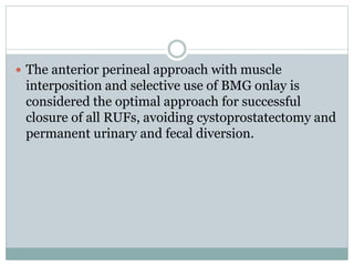  The anterior perineal approach with muscle
interposition and selective use of BMG onlay is
considered the optimal approach for successful
closure of all RUFs, avoiding cystoprostatectomy and
permanent urinary and fecal diversion.
 