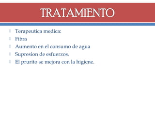 





Terapeutica medica:
Fibra
Aumento en el consumo de agua
Supresion de esfuerzos.
El prurito se mejora con la higiene.

 