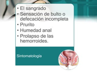 • El sangrado
• Sensación de bulto o
defecación incompleta
• Prurito
• Humedad anal
• Prolapso de las
hemorroides.
Sintomatología
 