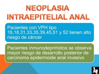 Pacientes con VPH tipo
16,18,31,33,35,39,45,51 y 52 tienen alto
riesgo de cáncer
Pacientes inmunodeprimidos se observa
mayor riesgo de desarrollo posterior de
carcinoma epidermoide anal invasivo
 