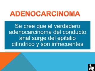 Se cree que el verdadero
adenocarcinoma del conducto
anal surge del epitelio
cilíndrico y son infrecuentes
 
