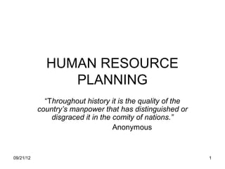 HUMAN RESOURCE
                PLANNING
             “Throughout history it is the quality of the
           country’s manpower that has distinguished or
               disgraced it in the comity of nations.”
                                   Anonymous


09/21/12                                                    1
 