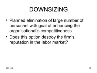 DOWNSIZING
• Planned elimination of large number of
  personnel with goal of enhancing the
  organisational’s competitiveness
• Does this option destroy the firm’s
  reputation in the labor market?




09/21/12                                   19
 
