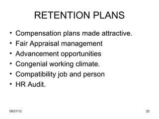 RETENTION PLANS
•   Compensation plans made attractive.
•   Fair Appraisal management
•   Advancement opportunities
•   Congenial working climate.
•   Compatibility job and person
•   HR Audit.


09/21/12                                  22
 