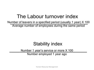 The Labour turnover index
Number of leavers in a specified period (usually 1 year) X 100
  Average number of employees during the same period




                   Stability index
          Number 1 year’s service or more X 100
             Number employed 1 year ago



                     Human Resourse Management
 
