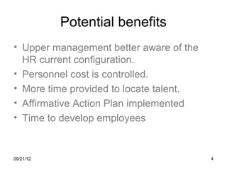 Potential benefits
• Upper management better aware of the
  HR current configuration.
• Personnel cost is controlled.
• More time provided to locate talent.
• Affirmative Action Plan implemented
• Time to develop employees


09/21/12                                 4
 