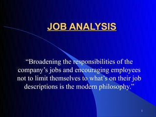 JOB ANALYSIS


   “Broadening the responsibilities of the
company’s jobs and encouraging employees
not to limit themselves to what’s on their job
  descriptions is the modern philosophy.”


                                             1
 