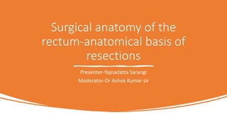 Surgical anatomy of the
rectum-anatomical basis of
resections
Presenter-Yajnadatta Sarangi
Moderator-Dr Ashok Kumar sir
 