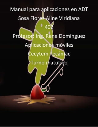1
Manual para aplicaciones en ADT
Sosa Flores Aline Viridiana
402
Profesor: Ing. Rene Domínguez
Aplicaciones móviles
Cecytem Tecámac
Turno matutino
 