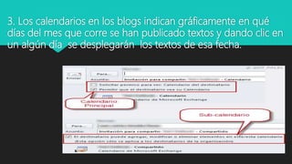3. Los calendarios en los blogs indican gráficamente en qué
días del mes que corre se han publicado textos y dando clic en
un algún día se desplegarán los textos de esa fecha.
 