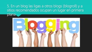 5. En un blog las ligas a otros blogs (blogroll) y a
sitios recomendados ocupan un lugar en primera
plana
 