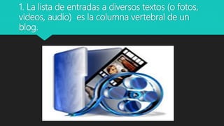 1. La lista de entradas a diversos textos (o fotos,
videos, audio) es la columna vertebral de un
blog.
 