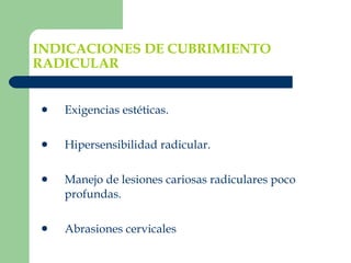 INDICACIONES DE CUBRIMIENTO RADICULAR Exigencias estéticas. Hipersensibilidad radicular. Manejo de lesiones cariosas radiculares poco profundas. Abrasiones cervicales . 