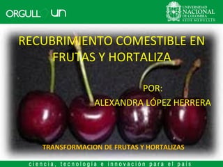 RECUBRIMIENTO COMESTIBLE EN
FRUTAS Y HORTALIZA
POR:
ALEXANDRA LÓPEZ HERRERA

TRANSFORMACION DE FRUTAS Y HORTALIZAS

 