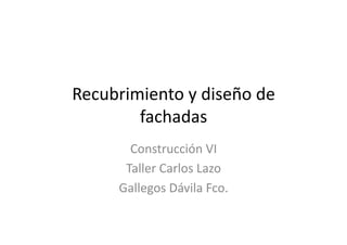 Recubrimiento	
  y	
  diseño	
  de	
  
fachadas 	
  	
  
Construcción	
  VI	
  
Taller	
  Carlos	
  Lazo	
  
Gallegos	
  Dávila	
  Fco.	
  
 