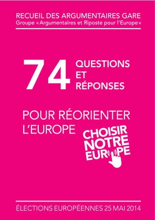 ÉLECTIONS EUROPÉENNES 25 MAI 2014
RECUEIL DES ARGUMENTAIRES GARE
Groupe «Argumentaires et Riposte pour l’Europe»
74
POUR RÉORIENTER
L’EUROPE
QUESTIONS
ET
RÉPONSES
 