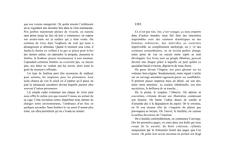 que nos voisins mangeront. On quitte ensuite l’embrasure
en se regardant une dernière fois dans la vitre translucide.
Nos jambes maintenant pleines de vivacité, on marche
sans peine jusqu’au lieu où tout a commencé, on repose
son arrière-train sur la surface qui y était vouée. On
continue de vivre dans l’euphorie du vent qui nous a
désangoissés et détendus. Quand le moment sera venu, il
faudra la fermer en veillant à ne pas se pincer pour éviter
des larmes salées, on reprendra la poignée, poussera la
fenêtre, le bonheur pourra recommencer à tout moment.
Cependant certaines fenêtres ne s’ouvrent pas, ou encore
pire, nos hôtes ne veulent pas les ouvrir, alors toute la
gaité du moment s’effondre.
Un type de fenêtres peut être synonyme de malheur
pour certains, les soupiraux pour les prisonniers. Leur
seule chance de voir le soleil est d’espérer qu’il passe un
jour la minuscule encadrure devant laquelle passent plus
souvent d’autres prisonniers.
Un simple cadre contenant une plaque de verre peut
nous offrir la même joie que ressent l’oiseau en sortant de
sa cage. Cette invention certes imparfaite nous permet de
changer notre environnement, l’ambiance d’un lieu en
quelques secondes. Sans fenêtres la vie serait d’autant plus
triste, car elles permettent qu’on s’évade un instant.
LIRE
Ce n’est pas rien, lire, c’est voyager, ça nous emporte
dans d’autres mondes, nous fait faire des rencontres
improbables avec des créatures chimériques ou des
hommes ordinaires, des individus au caractère
imprévisible ou complètement stéréotypé, on y vit des
aventures extraordinaires, on en revient parfois changé,
notre point de vue ou encore notre esprit se sont
développés. Les livres sont un périple fabuleux, peuvent
devenir une drogue grâce à laquelle on peut quitter ce
quotidien banal et morne, dépourvu de toute féerie.
On passe devant l’étagère, nos yeux glissent sur les
volumes bien alignés. Soudainement, notre regard s’arrête
sur un ouvrage attendant sagement parmi ses semblables.
Il pourrait passer inaperçu mais un détail, sur son dos,
attire notre attention : sa couleur inhabituelle, son titre
mystérieux, la brillance de sa tranche…
On le prend, le soupèse, l’observe. On admire sa
couverture, s’étonne devant son illustration condensant
son histoire. On hume l’odeur douce de vanille et
d’amande due à la dégradation du papier. On le retourne,
on lit son résumé afin de s’enquérir du plaisir que
provoquera sa lecture. On l’ouvre, le feuillète, on caresse
la surface duveteuse de l’imprimé.
On s’installe confortablement, on commence l’ouvrage.
Dès les premières pages, on entre dans une bulle qui nous
coupe de la société, du bruit extérieur, rythmée
uniquement par le frottement feutré des pages que l’on
tourne. On goûte leur saveur ancienne en portant son doigt
 