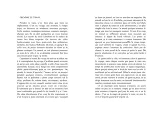 PRENDRE LE TRAIN
Prendre le train, c’est bien plus que faire un
déplacement. C’est un voyage, une aventure. À chaque
trajet, on découvre de nombreux nouveaux paysages,
forêts sombres, montagnes immenses, sommets enneigés,
champs sans fin où dort quelquefois un vieux tracteur
rouillé. Les rayons du soleil scintillent sur la surface de
vastes lacs bleus turquoise. On traverse des villes
bouleversantes avec leurs gratte-ciels, leur architecture
moderne, des foules d’habitants. Du train, on aperçoit des
cafés avec de petites terrasses décorées de fleurs et de
plantes exotiques. En passant, on voit plusieurs panneaux
au nom de la ville et on se demande comment font tous
ces citoyens pour ne pas s’y perdre.
Cependant la beauté du voyage ne train ne se réduit pas
à la contemplation du paysage. Ça débute quand on monte
et qu’on sent cette odeur pareille à celle d’une nouvelle
automobile. Ensuite, on se dirige vers notre compartiment
choisi particulièrement pour sa vue panoramique. On
prends le temps d’apprécier l’espace qu’on va occuper
pendant quelques minutes, éventuellement quelques
heures. On se pelotonne à petits coups sensuels sur le
siège, profitant du volume dodu, mi-compact, mi-doux.
L’appuie-tête en cuir craquelé soutient notre crâne et on
croirait qu’un énorme poids vient de s’envoler.
Évidemment que le fauteuil est très usé en revanche il est
aussi confortable que quand il a été installé il y a 15 ans.
On salue discrètement d’un coup de tête respectueux et
d’un bonjour à peine murmuré nos voisins qui s’occupent
en lisant un journal, un livre ou peut-être un magazine. On
entend au loin le cri d’un bébé, provenant sûrement de la
deuxième classe. Le contrôleur passe et vérifie nos billets
mais la plupart du temps on a des abonnements, c’est plus
simple cela évite le stress. On attend quelques minutes, le
temps que tous les passagers montent. Et tout d’un coup
on entend ce sifflement perçant mais rassurant qui
annonce le départ du lourd véhicule. Les portes se
ferment, et le train commence à avancer lentement. On
aperçoit un gros businessman essoufflé, le visage rouge,
qui court derrière les wagons, criant et agitant les bras,
espérant attirer l’attention du conducteur. Mais pas de
chance, le train prend de la vitesse et quitte le quai. Du
pauvre abandonné, il ne reste plus qu’une petite tache à
l’horizon.
On quitte enfin la ville, on commence alors à apprécier
le voyage, mais chaque courbe que passe le train aux
mouvements si gracieux nous donne envie de dormir. Le
temps ne semble plus exister dans cet espace magnifique.
On ne perçoit même plus le bruit des roues sur les rails. Il
semblerait qu’on soit tout seul. Hélas le temps passe vite,
trop vite à notre goût. Sans s’en apercevoir, on est déjà
arrivé, et sans vraiment le vouloir, on quitte sa place, on se
dirige lentement vers la sortie, on descend lourdement les
marches, montrant notre mécontentement.
Or en marchant notre humeur s’éclaircit, on sourit
même un peu en se rendant compte qu’on peut revivre
cette aventure n’importe quel jour de notre vie si on le
désire. C’est ça la magie de prendre le train, on peut le
vivre n’importe quand et n’importe où.
 